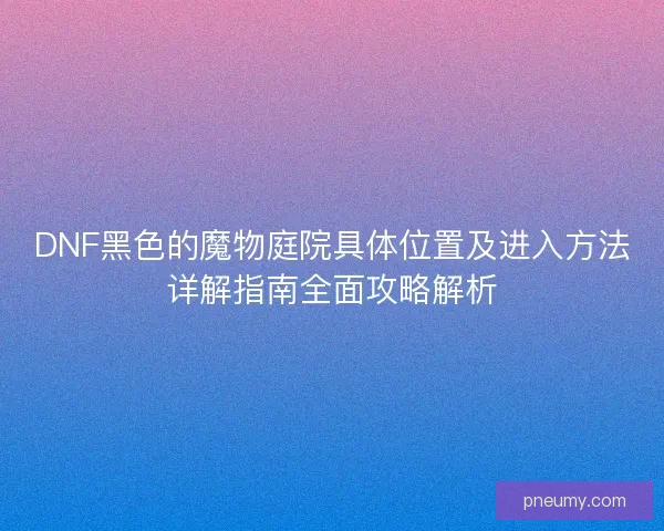 DNF黑色的魔物庭院具体位置及进入方法详解指南全面攻略解析
