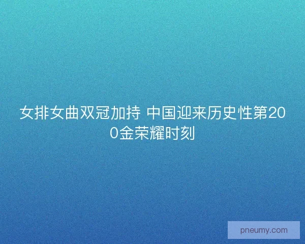 女排女曲双冠加持 中国迎来历史性第200金荣耀时刻