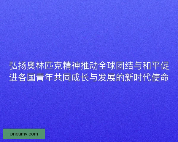 弘扬奥林匹克精神推动全球团结与和平促进各国青年共同成长与发展的新时代使命