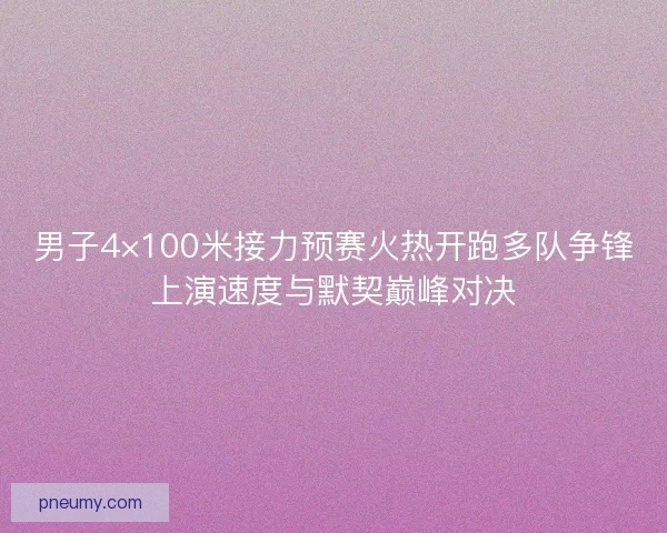 男子4×100米接力预赛火热开跑多队争锋上演速度与默契巅峰对决