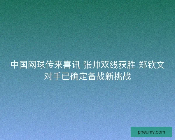 中国网球传来喜讯 张帅双线获胜 郑钦文对手已确定备战新挑战