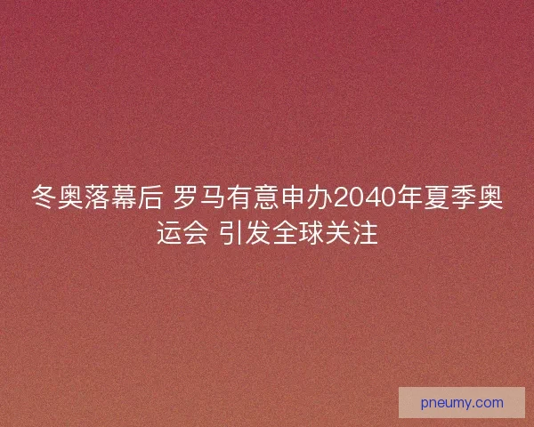 冬奥落幕后 罗马有意申办2040年夏季奥运会 引发全球关注