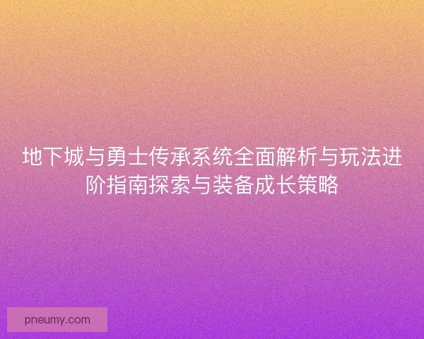 地下城与勇士传承系统全面解析与玩法进阶指南探索与装备成长策略